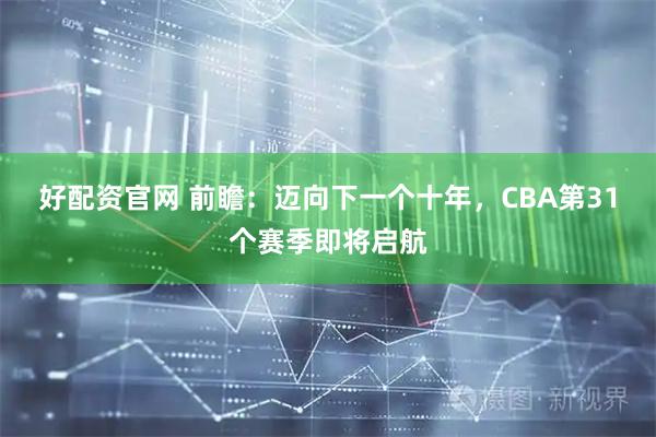 好配资官网 前瞻：迈向下一个十年，CBA第31个赛季即将启航