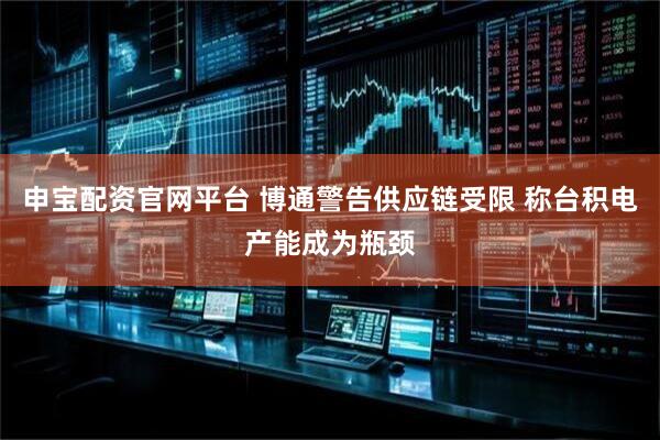 申宝配资官网平台 博通警告供应链受限 称台积电产能成为瓶颈