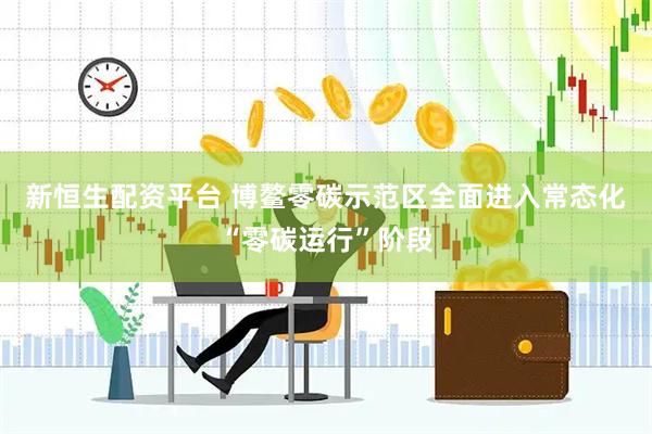 新恒生配资平台 博鳌零碳示范区全面进入常态化“零碳运行”阶段