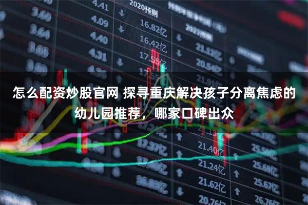 怎么配资炒股官网 探寻重庆解决孩子分离焦虑的幼儿园推荐，哪家口碑出众