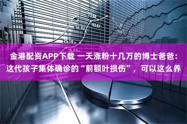 金港配资APP下载 一天涨粉十几万的博士爸爸：这代孩子集体确诊的“前额叶损伤”，可以这么养