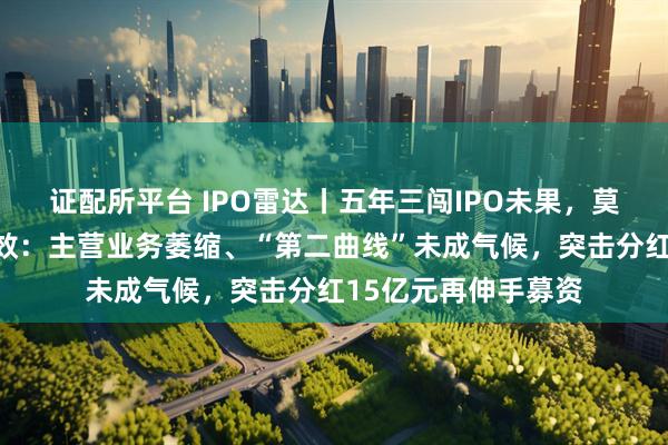 证配所平台 IPO雷达丨五年三闯IPO未果，莫干山港股招股书失效：主营业务萎缩、“第二曲线”未成气候，突击分红15亿元再伸手募资